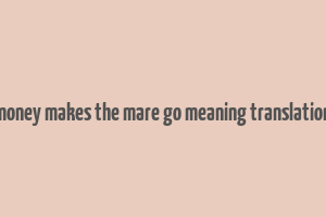 money makes the mare go meaning translation