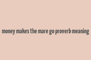 money makes the mare go proverb meaning