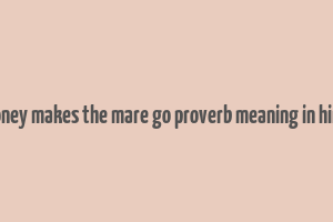 money makes the mare go proverb meaning in hindi