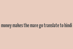 money makes the mare go translate to hindi