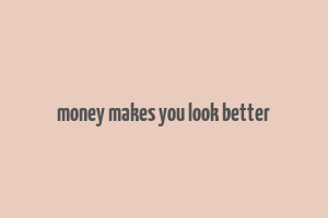 money makes you look better