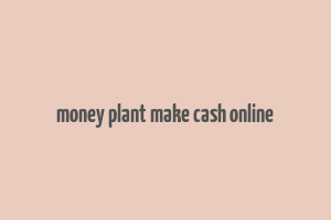 money plant make cash online