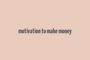 motivation to make money