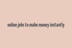 online jobs to make money instantly