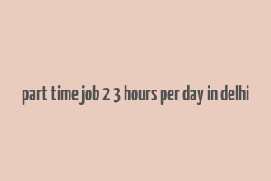 part time job 2 3 hours per day in delhi