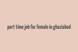 part time job for female in ghaziabad