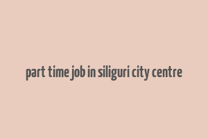 part time job in siliguri city centre