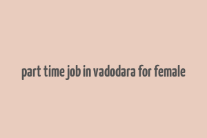 part time job in vadodara for female