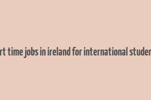 part time jobs in ireland for international students