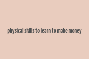 physical skills to learn to make money