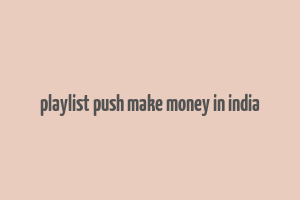 playlist push make money in india