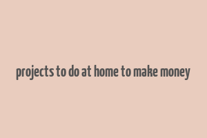 projects to do at home to make money