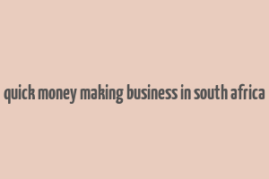 quick money making business in south africa