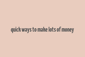 quick ways to make lots of money