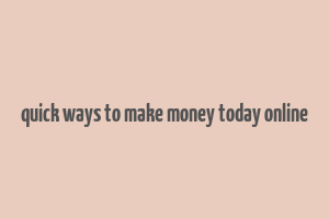 quick ways to make money today online