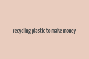 recycling plastic to make money