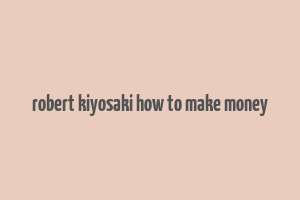 robert kiyosaki how to make money