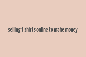 selling t shirts online to make money