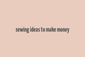 sewing ideas to make money