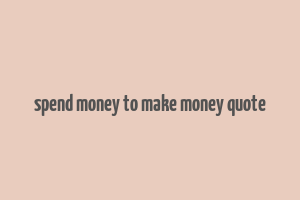 spend money to make money quote