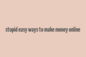 stupid easy ways to make money online