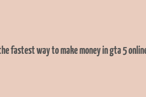 the fastest way to make money in gta 5 online