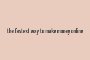 the fastest way to make money online