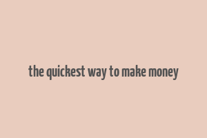 the quickest way to make money