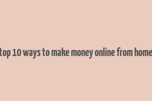 top 10 ways to make money online from home