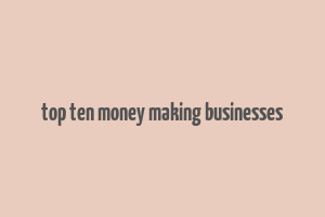 top ten money making businesses