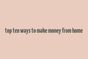 top ten ways to make money from home