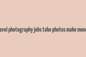 travel photography jobs take photos make money