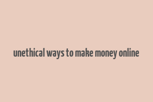 unethical ways to make money online