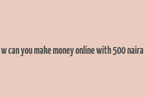 w can you make money online with 500 naira