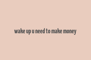 wake up u need to make money