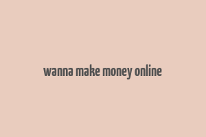 wanna make money online