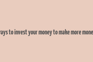 ways to invest your money to make more money