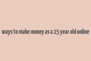 ways to make money as a 15 year old online