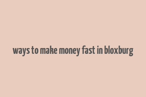 ways to make money fast in bloxburg