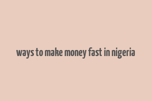 ways to make money fast in nigeria