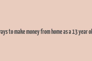 ways to make money from home as a 13 year old