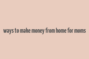 ways to make money from home for moms