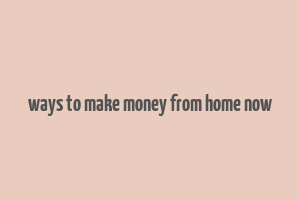 ways to make money from home now