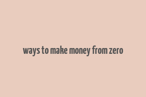 ways to make money from zero