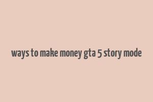 ways to make money gta 5 story mode