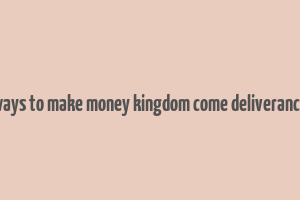 ways to make money kingdom come deliverance