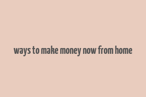 ways to make money now from home