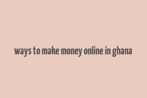 ways to make money online in ghana