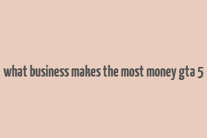 what business makes the most money gta 5