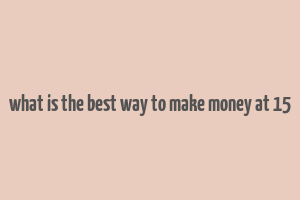 what is the best way to make money at 15